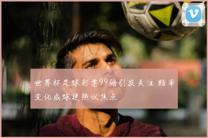 世界杯足球彩票99倍引发关注 赔率变化成球迷热议焦点
