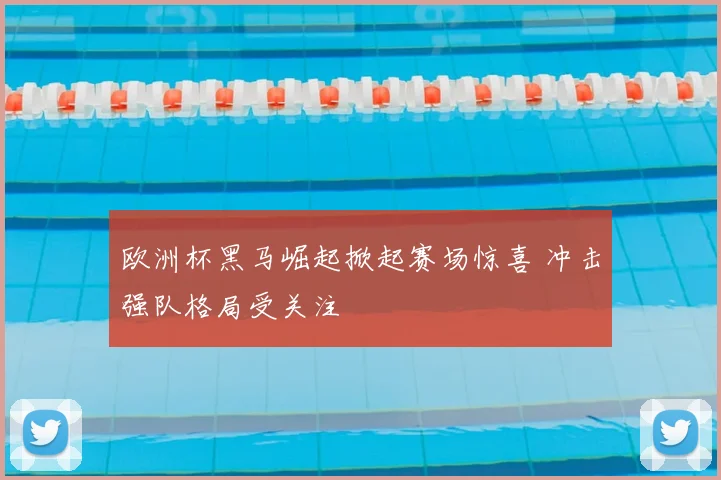 欧洲杯黑马崛起掀起赛场惊喜 冲击强队格局受关注