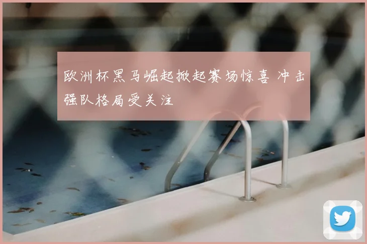 欧洲杯黑马崛起掀起赛场惊喜 冲击强队格局受关注