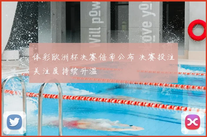 体彩欧洲杯决赛倍率公布 决赛投注关注度持续升温