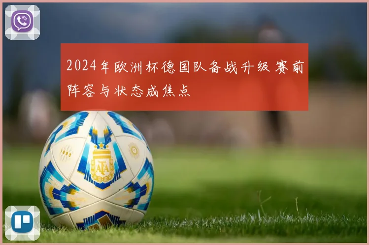 2024年欧洲杯德国队备战升级 赛前阵容与状态成焦点