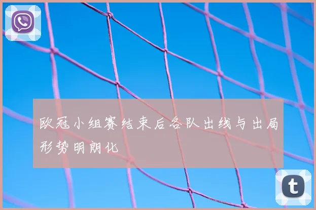 欧冠小组赛结束后各队出线与出局形势明朗化
