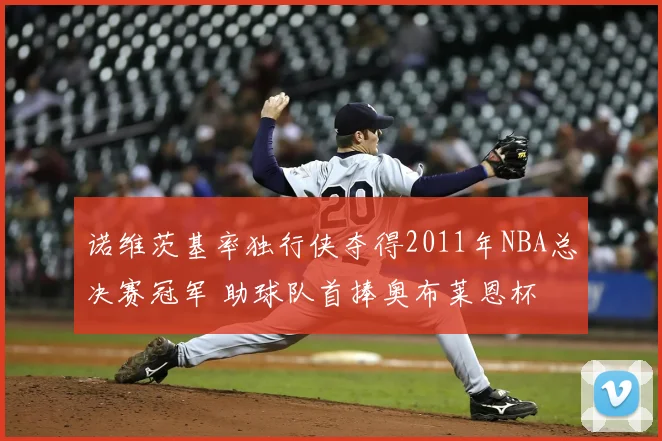 诺维茨基率独行侠夺得2011年NBA总决赛冠军 助球队首捧奥布莱恩杯