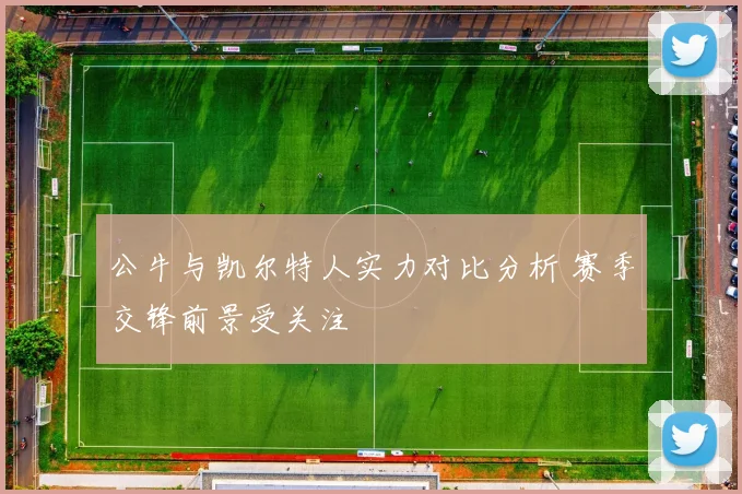 公牛与凯尔特人实力对比分析 赛季交锋前景受关注
