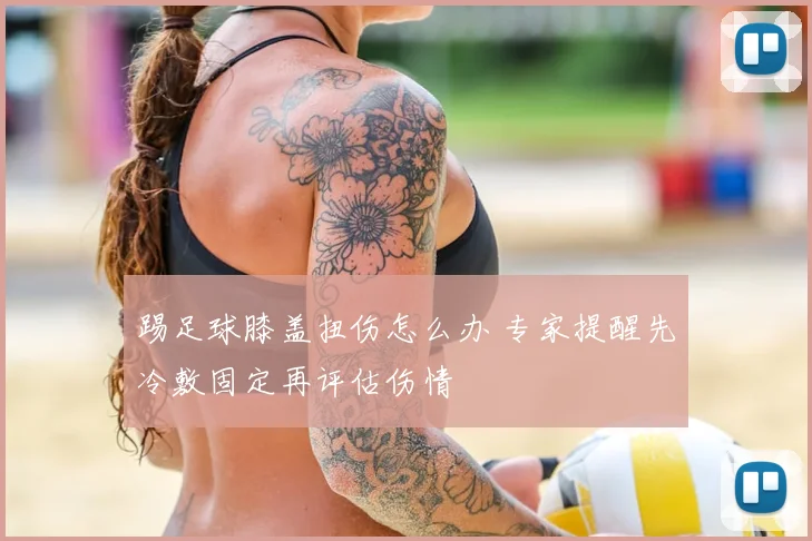 踢足球膝盖扭伤怎么办 专家提醒先冷敷固定再评估伤情
