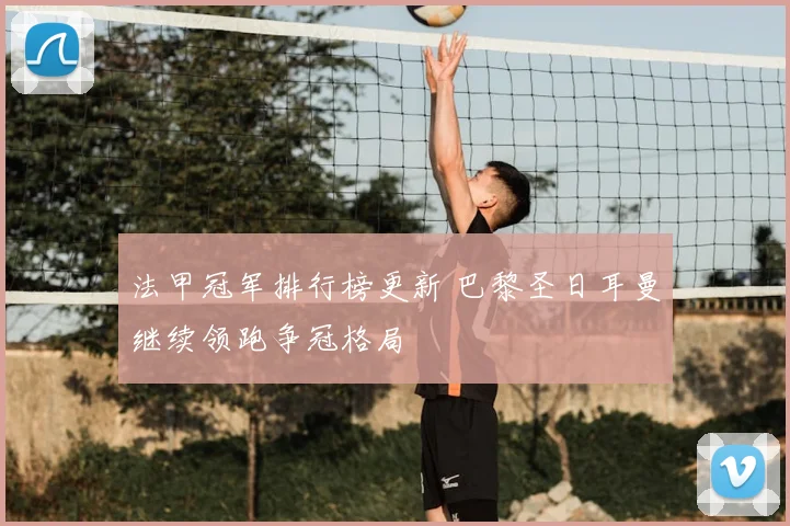法甲冠军排行榜更新 巴黎圣日耳曼继续领跑争冠格局