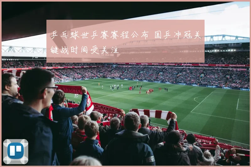 乒乓球世乒赛赛程公布 国乒冲冠关键战时间受关注