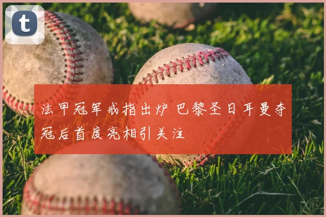 法甲冠军戒指出炉 巴黎圣日耳曼夺冠后首度亮相引关注