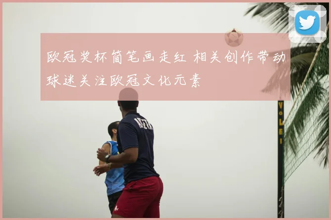 欧冠奖杯简笔画走红 相关创作带动球迷关注欧冠文化元素