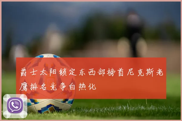 爵士太阳锁定东西部榜首尼克斯老鹰排名竞争白热化