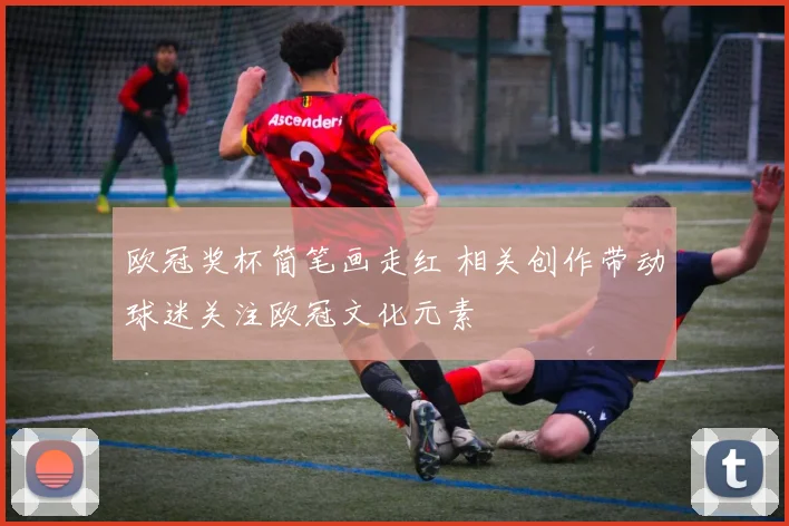 欧冠奖杯简笔画走红 相关创作带动球迷关注欧冠文化元素