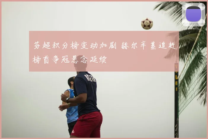 芬超积分榜变动加剧 赫尔辛基追赶榜首争冠悬念延续