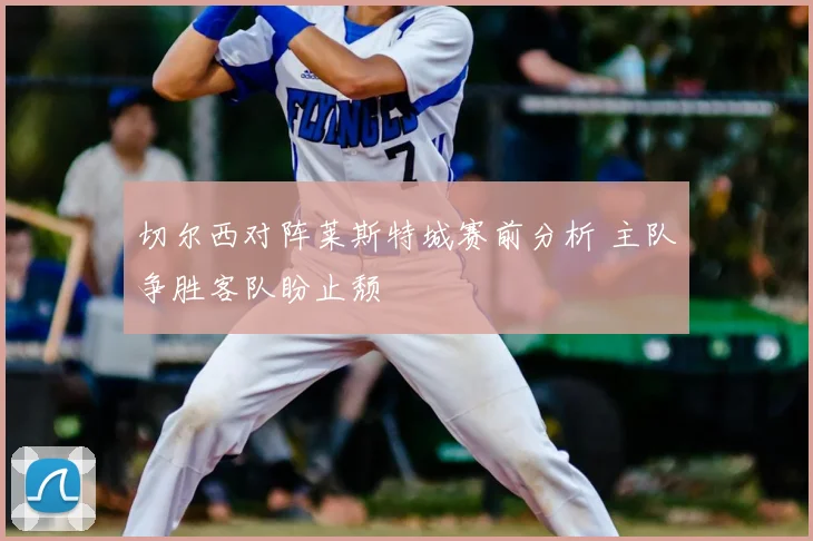 切尔西对阵莱斯特城赛前分析 主队争胜客队盼止颓