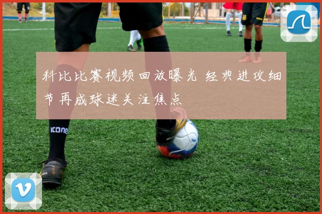 科比比赛视频回放曝光 经典进攻细节再成球迷关注焦点