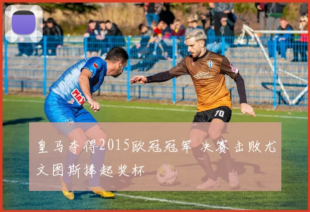 皇马夺得2015欧冠冠军 决赛击败尤文图斯捧起奖杯