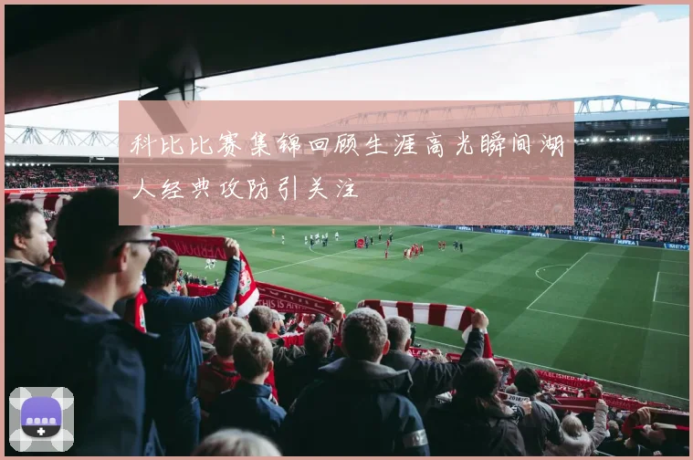 科比比赛集锦回顾生涯高光瞬间湖人经典攻防引关注