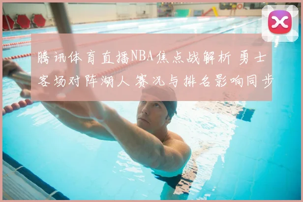 腾讯体育直播NBA焦点战解析 勇士客场对阵湖人 赛况与排名影响同步关注