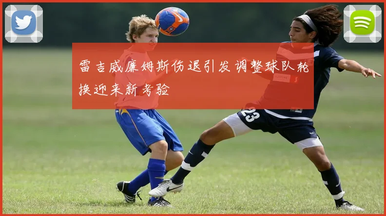 雷吉威廉姆斯伤退引发调整球队轮换迎来新考验