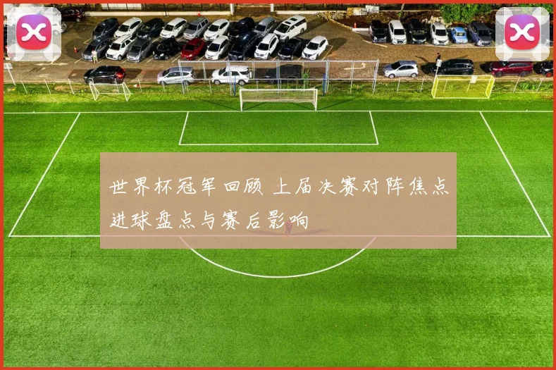 世界杯冠军回顾 上届决赛对阵焦点进球盘点与赛后影响