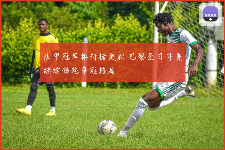 法甲冠军排行榜更新 巴黎圣日耳曼继续领跑争冠格局
