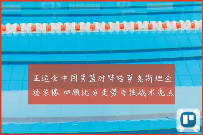 亚运会中国男篮对阵哈萨克斯坦全场录像 回顾比分走势与技战术亮点