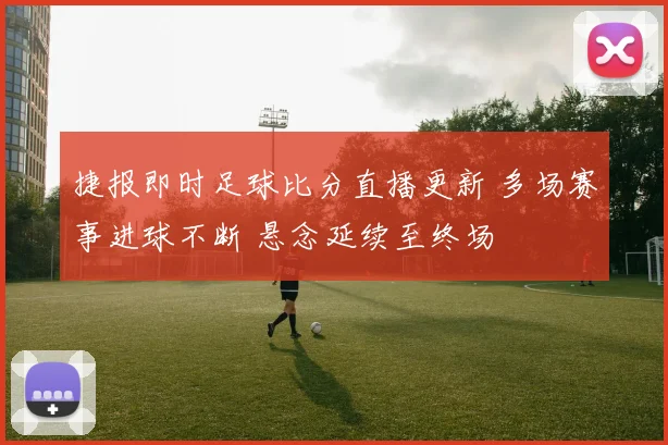 捷报即时足球比分直播更新 多场赛事进球不断 悬念延续至终场