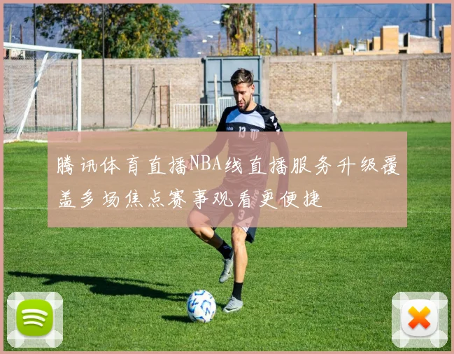 腾讯体育直播NBA线直播服务升级覆盖多场焦点赛事观看更便捷
