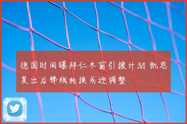 德国时间曝拜仁冬窗引援计划 凯恩复出后锋线轮换或迎调整