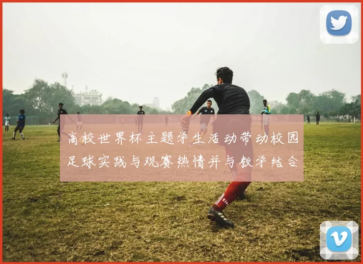 高校世界杯主题学生活动带动校园足球实践与观赛热情并与教学结合