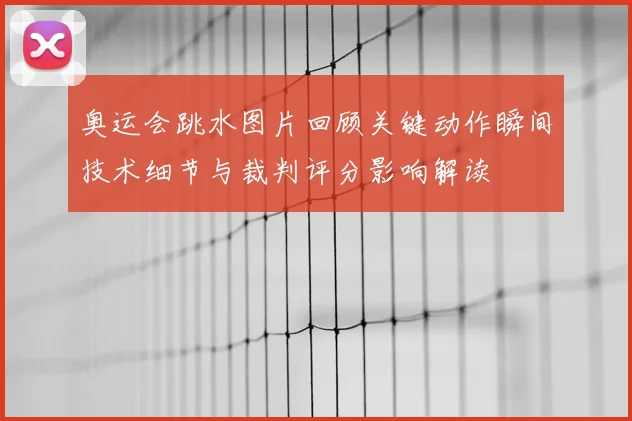 奥运会跳水图片回顾关键动作瞬间技术细节与裁判评分影响解读