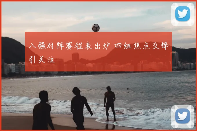 八强对阵赛程表出炉 四组焦点交锋引关注