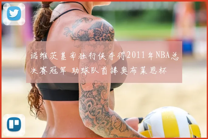 诺维茨基率独行侠夺得2011年NBA总决赛冠军 助球队首捧奥布莱恩杯