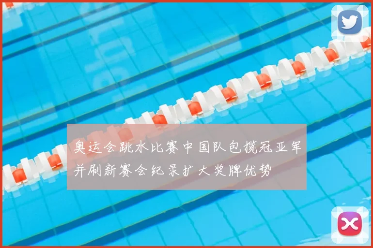 奥运会跳水比赛中国队包揽冠亚军并刷新赛会纪录扩大奖牌优势