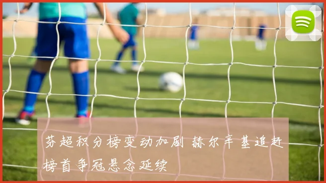 芬超积分榜变动加剧 赫尔辛基追赶榜首争冠悬念延续