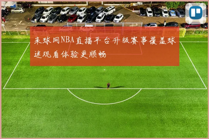 来球网NBA直播平台升级赛事覆盖球迷观看体验更顺畅