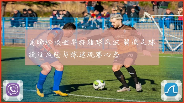 高晓松谈世界杯赌球风波 解读足球投注风险与球迷观赛心态
