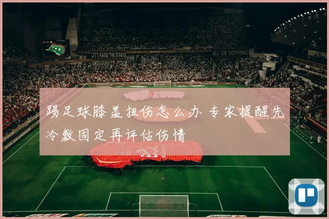 踢足球膝盖扭伤怎么办 专家提醒先冷敷固定再评估伤情