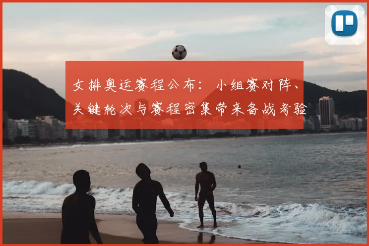 女排奥运赛程公布：小组赛对阵、关键轮次与赛程密集带来备战考验