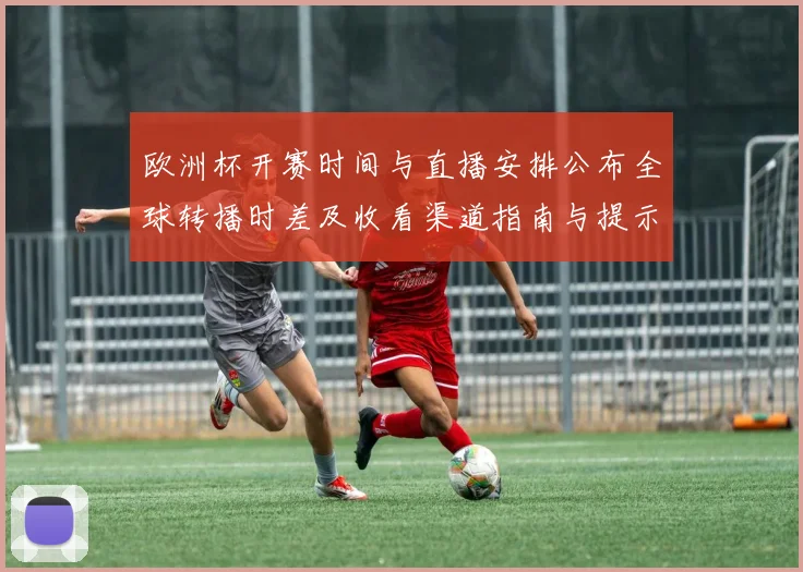 欧洲杯开赛时间与直播安排公布全球转播时差及收看渠道指南与提示