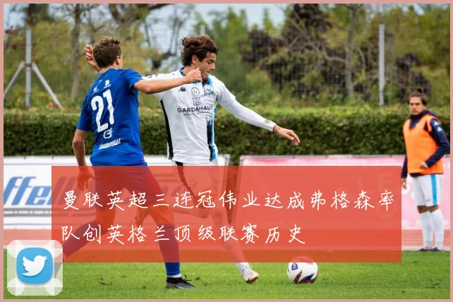 曼联英超三连冠伟业达成弗格森率队创英格兰顶级联赛历史