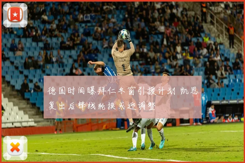 德国时间曝拜仁冬窗引援计划 凯恩复出后锋线轮换或迎调整