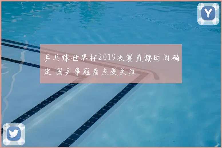 乒乓球世界杯2019决赛直播时间确定 国乒争冠看点受关注