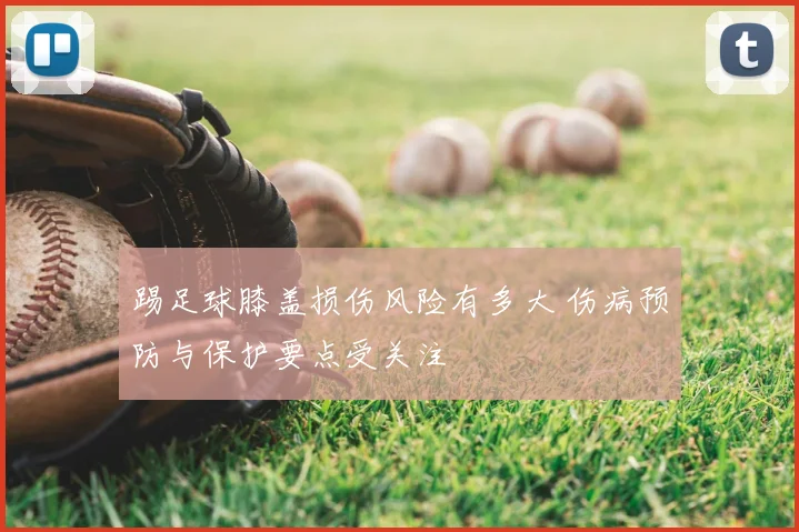 踢足球膝盖损伤风险有多大 伤病预防与保护要点受关注