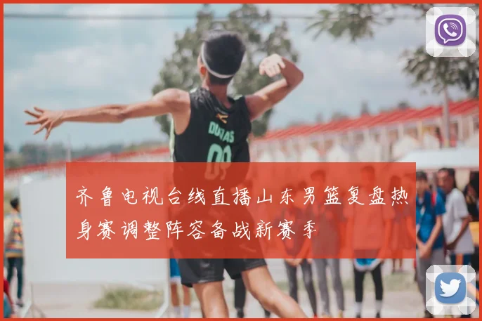 齐鲁电视台线直播山东男篮复盘热身赛调整阵容备战新赛季