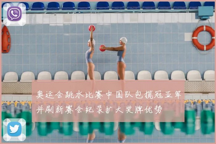 奥运会跳水比赛中国队包揽冠亚军并刷新赛会纪录扩大奖牌优势