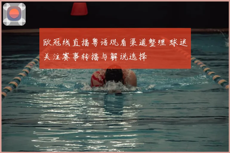 欧冠线直播粤语观看渠道整理 球迷关注赛事转播与解说选择