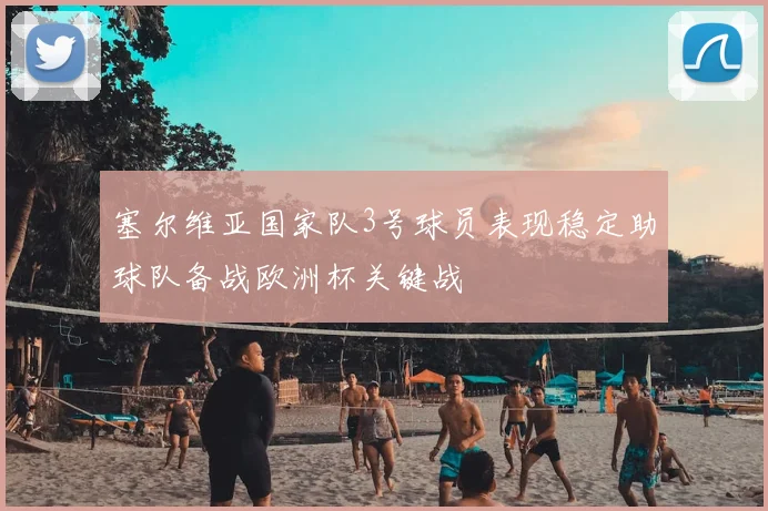 塞尔维亚国家队3号球员表现稳定助球队备战欧洲杯关键战