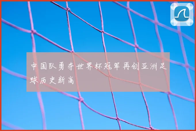 中国队勇夺世界杯冠军再创亚洲足球历史新高