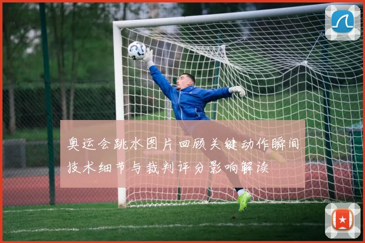 奥运会跳水图片回顾关键动作瞬间技术细节与裁判评分影响解读