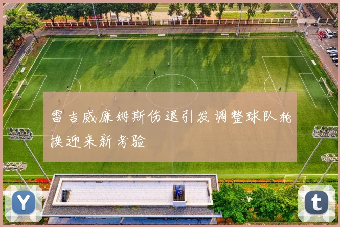 雷吉威廉姆斯伤退引发调整球队轮换迎来新考验